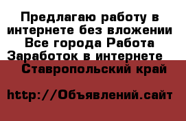 Предлагаю работу в интернете без вложении - Все города Работа » Заработок в интернете   . Ставропольский край